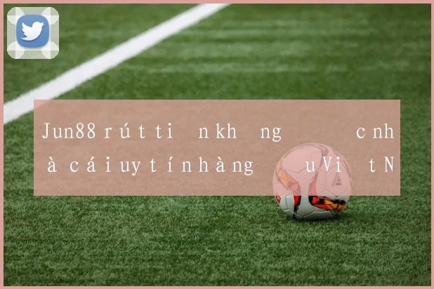 Jun88 rút tiền không được nhà cái uy tín hàng đầu Việt Nam