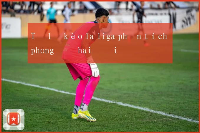 Tỷ lệ kèo la liga phân tích phong độ hai đội