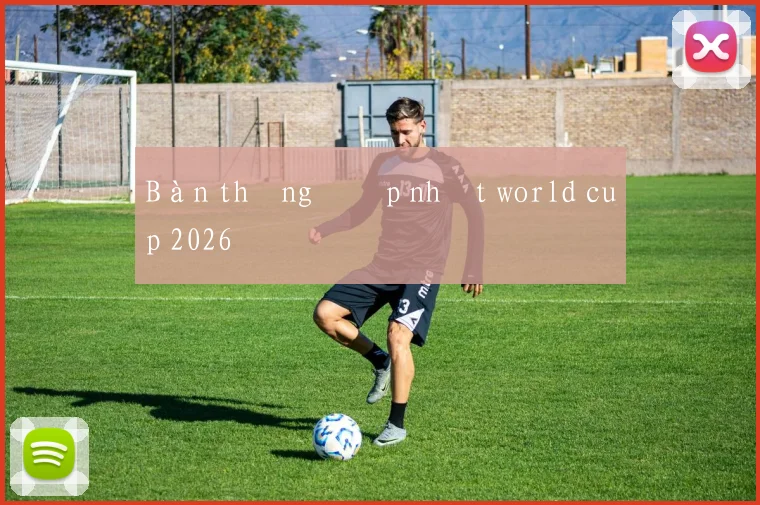 Bàn thắng đẹp nhất world cup 2026