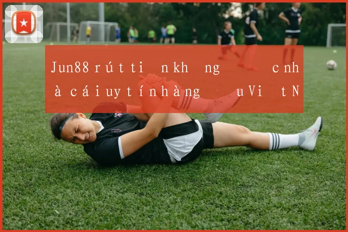 Jun88 rút tiền không được nhà cái uy tín hàng đầu Việt Nam
